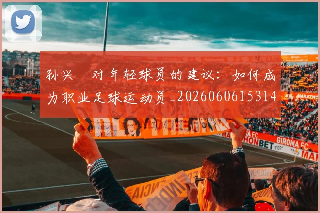 孙兴慜对年轻球员的建议：如何成为职业足球运动员_20260606153146