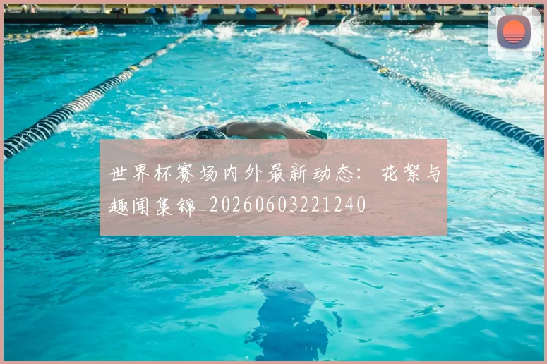 世界杯赛场内外最新动态：花絮与趣闻集锦_20260603221240