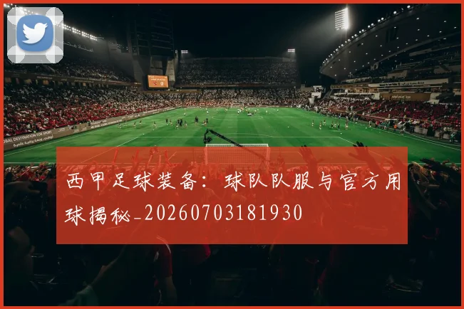 西甲足球装备：球队队服与官方用球揭秘_20260703181930