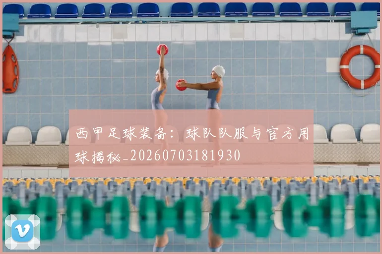 西甲足球装备：球队队服与官方用球揭秘_20260703181930