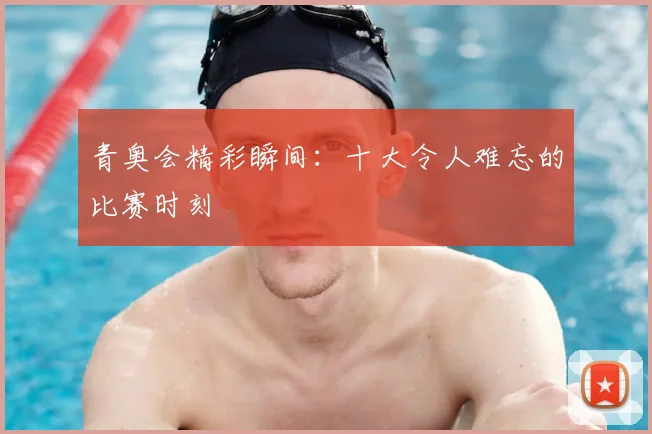 青奥会精彩瞬间：十大令人难忘的比赛时刻