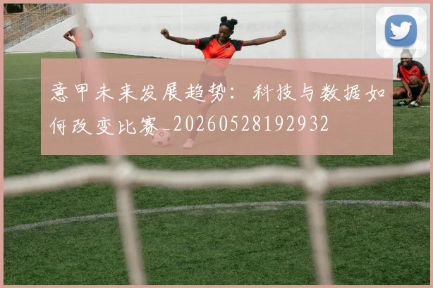 意甲未来发展趋势：科技与数据如何改变比赛_20260528192932
