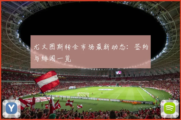 尤文图斯转会市场最新动态：签约与绯闻一览