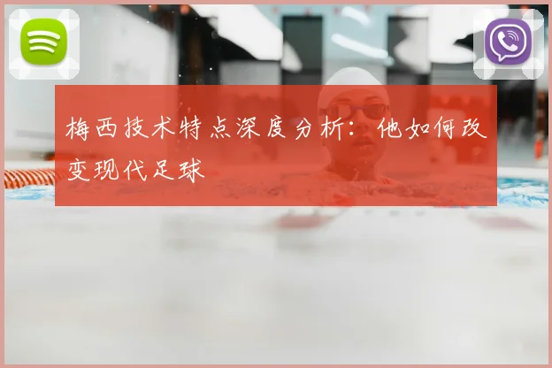 梅西技术特点深度分析：他如何改变现代足球