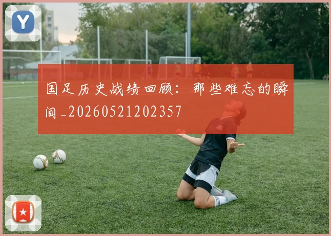 国足历史战绩回顾：那些难忘的瞬间_20260521202357