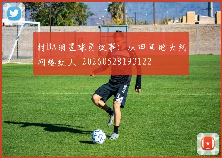 村BA明星球员故事：从田间地头到网络红人_20260528193122