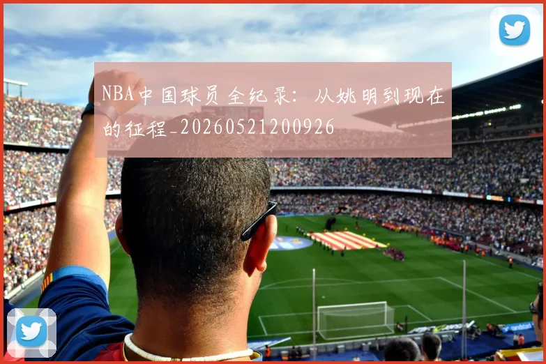 NBA中国球员全纪录：从姚明到现在的征程_20260521200926