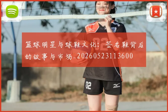 篮球明星与球鞋文化：签名鞋背后的故事与市场_20260523113600
