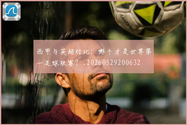 西甲与英超对比：哪个才是世界第一足球联赛？_20260529200632