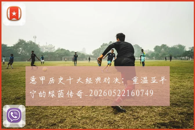 意甲历史十大经典对决：重温亚平宁的绿茵传奇_20260522160749