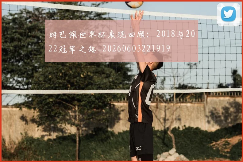 姆巴佩世界杯表现回顾：2018与2022冠军之路_20260603221919
