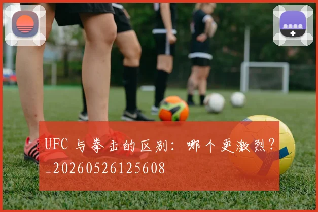 UFC 与拳击的区别：哪个更激烈？_20260526125608