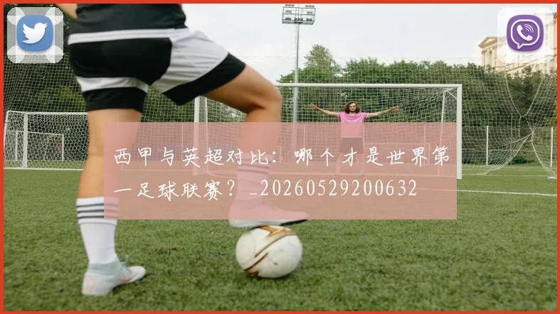 西甲与英超对比：哪个才是世界第一足球联赛？_20260529200632