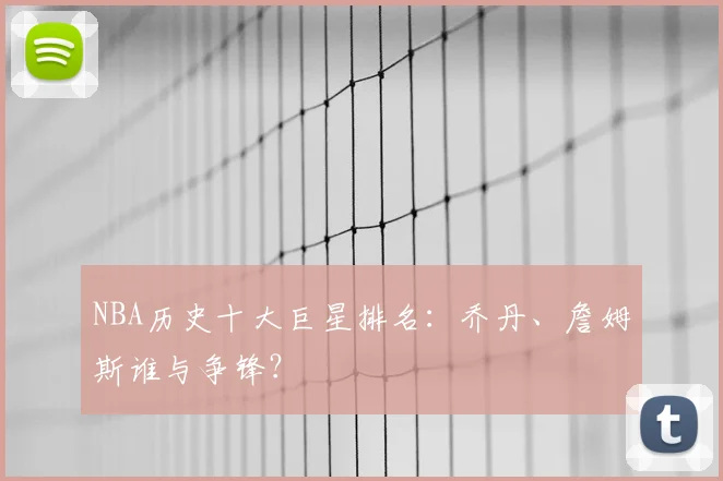 NBA历史十大巨星排名：乔丹、詹姆斯谁与争锋？