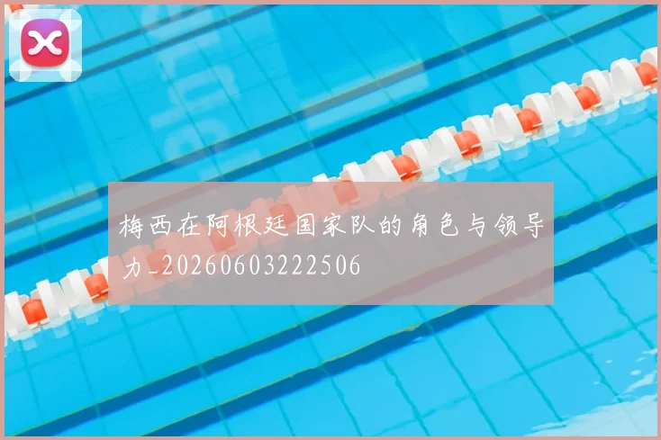 梅西在阿根廷国家队的角色与领导力_20260603222506