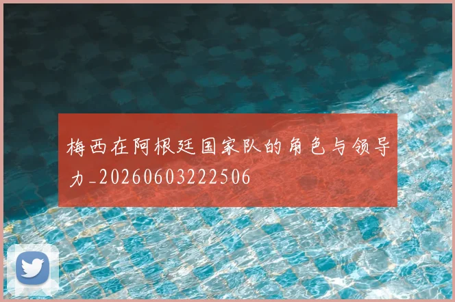 梅西在阿根廷国家队的角色与领导力_20260603222506