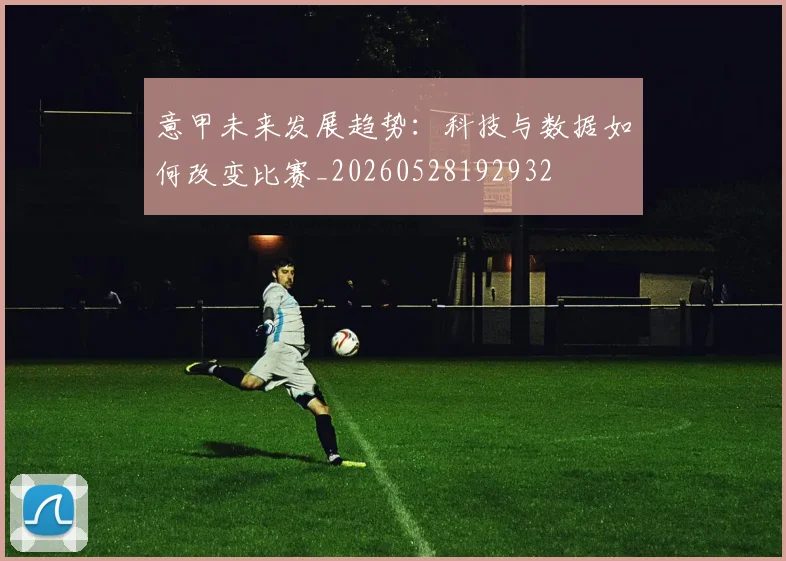 意甲未来发展趋势：科技与数据如何改变比赛_20260528192932