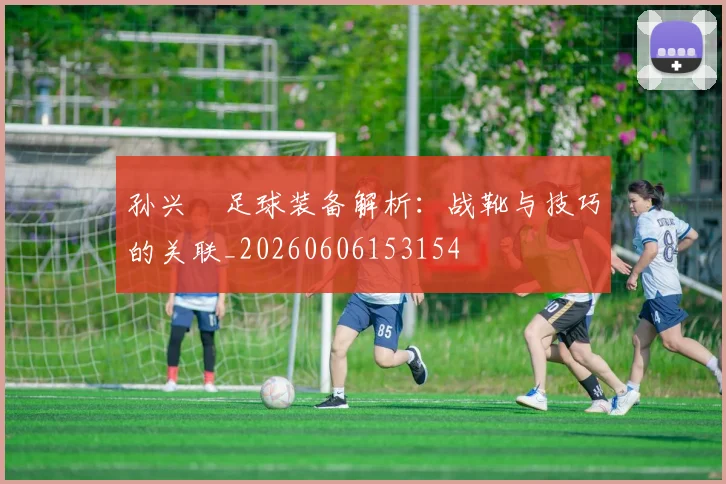 孙兴慜足球装备解析:战靴与技巧的关联_20260606153154