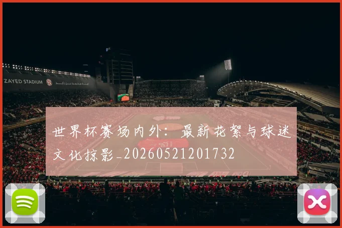 世界杯赛场内外：最新花絮与球迷文化掠影_20260521201732